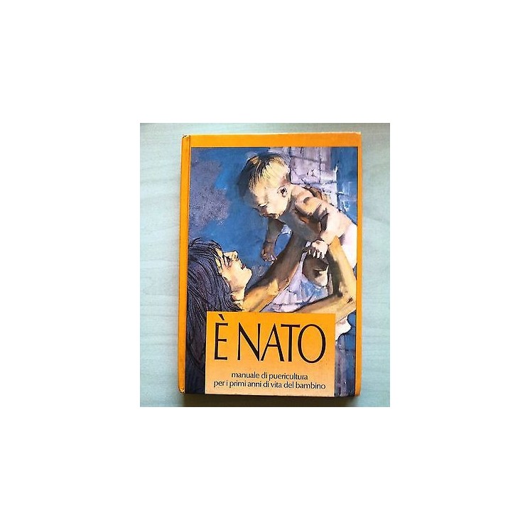 E' nato. Manuale di puericultura per i primi anni di vita del bambi...